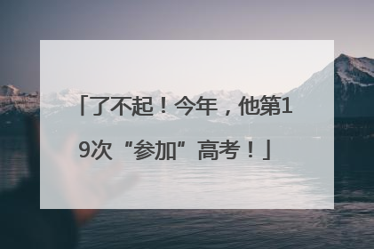 了不起！今年，他第19次“参加”高考！
