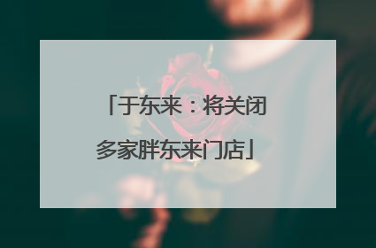 于东来：将关闭多家胖东来门店