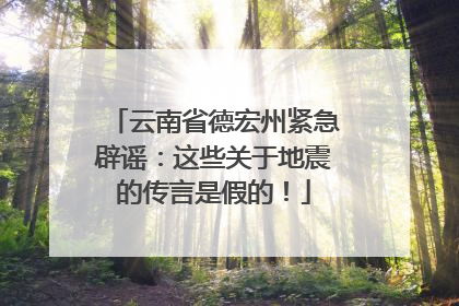 云南省德宏州紧急辟谣：这些关于地震的传言是假的！