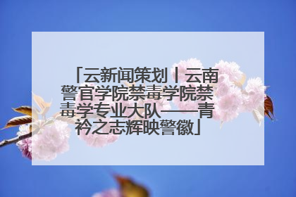 云新闻策划丨云南警官学院禁毒学院禁毒学专业大队——青衿之志辉映警徽