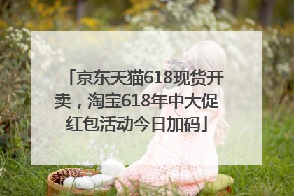 京东天猫618现货开卖，淘宝618年中大促红包活动今日加码