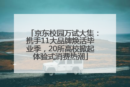 京东校园万试大集：携手11大品牌焕活毕业季，20所高校掀起体验式消费热潮