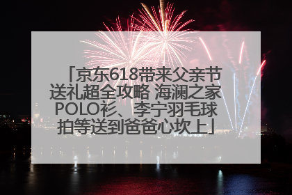 京东618带来父亲节送礼超全攻略 海澜之家POLO衫、李宁羽毛球拍等送到爸爸心坎上