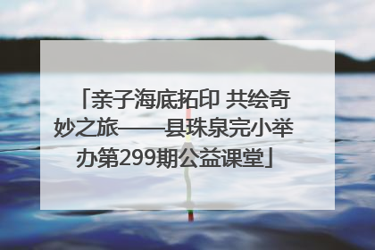 亲子海底拓印 共绘奇妙之旅——县珠泉完小举办第299期公益课堂