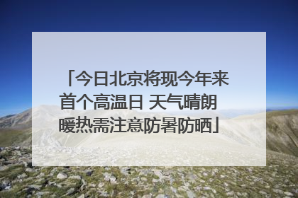 今日北京将现今年来首个高温日 天气晴朗暖热需注意防暑防晒