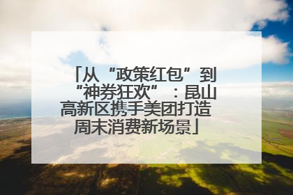 从“政策红包”到“神券狂欢”：昆山高新区携手美团打造周末消费新场景