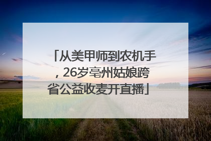 从美甲师到农机手，26岁亳州姑娘跨省公益收麦开直播