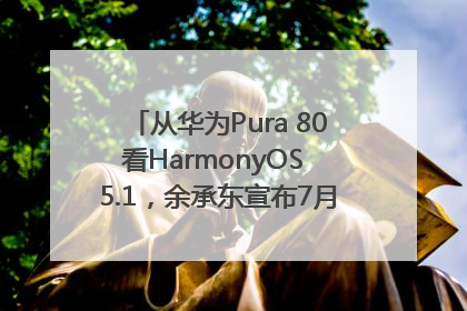 从华为Pura 80看HarmonyOS 5.1，余承东宣布7月迎来首批机型升级