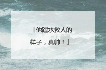 他蹚水救人的样子，真帅！