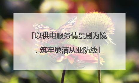 以供电服务情景剧为镜，筑牢廉洁从业防线