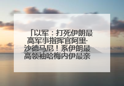 以军：打死伊朗最高军事指挥官阿里·沙德马尼！系伊朗最高领袖哈梅内伊最亲密的人之一