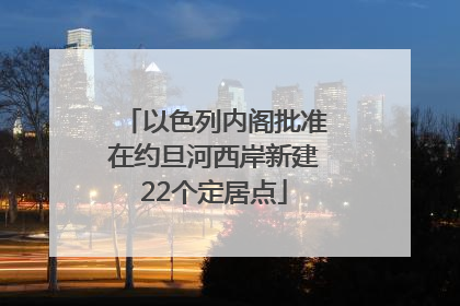 以色列内阁批准在约旦河西岸新建22个定居点