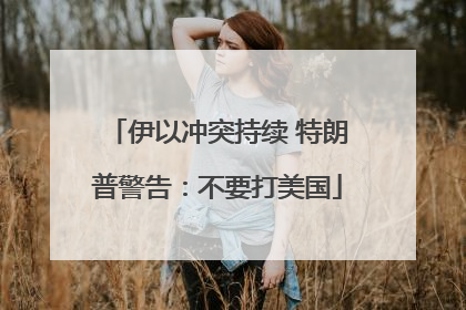 伊以冲突持续 特朗普警告：不要打美国