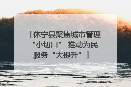 休宁县聚焦城市管理“小切口” 推动为民服务“大提升”