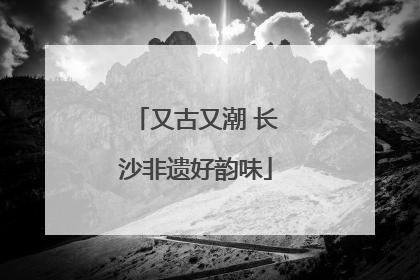 又古又潮 长沙非遗好韵味