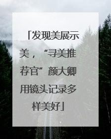 发现美展示美，“寻美推荐官”颜大卿用镜头记录多样美好