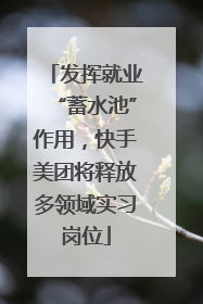 发挥就业“蓄水池”作用，快手美团将释放多领域实习岗位