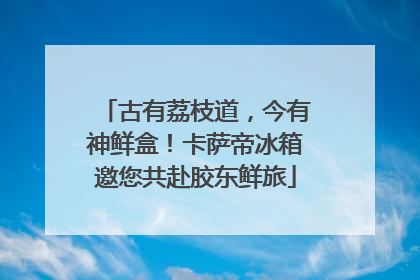 古有荔枝道，今有神鲜盒！卡萨帝冰箱邀您共赴胶东鲜旅