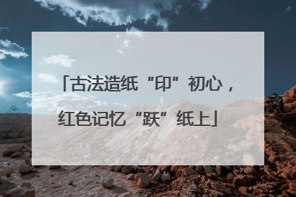古法造纸“印”初心，红色记忆“跃”纸上