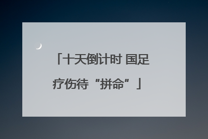 十天倒计时 国足疗伤待“拼命”