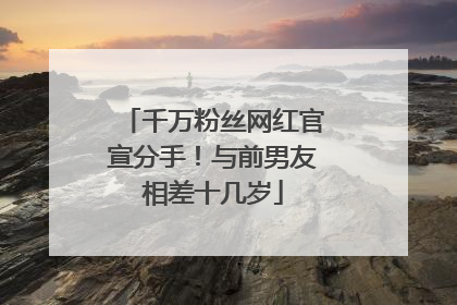 千万粉丝网红官宣分手！与前男友相差十几岁