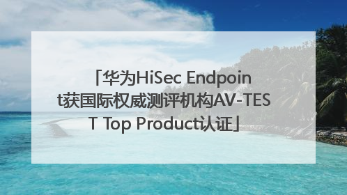 华为HiSec Endpoint获国际权威测评机构AV-TEST Top Product认证