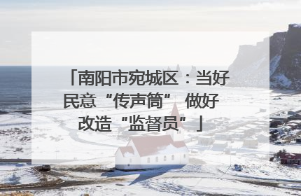 南阳市宛城区：当好民意“传声筒” 做好改造“监督员”