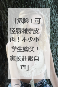 危险！可轻易刺穿皮肉！不少小学生购买！家长赶紧自查