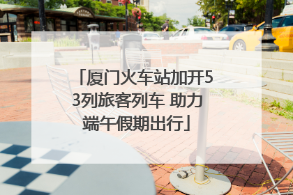 厦门火车站加开53列旅客列车 助力端午假期出行