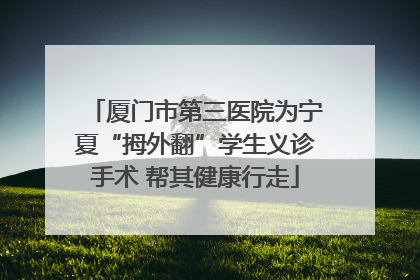 厦门市第三医院为宁夏“拇外翻”学生义诊手术 帮其健康行走