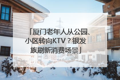 厦门老年人从公园、小区转向KTV？银发族刷新消费场景