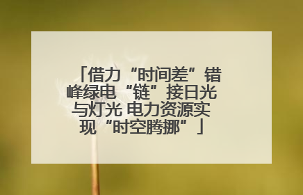 借力“时间差”错峰绿电“链”接日光与灯光 电力资源实现“时空腾挪”