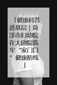 健康科普进基层｜菏泽市妇幼院在大剧院筑牢“家门口”健康防线