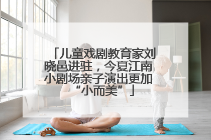 儿童戏剧教育家刘晓邑进驻，今夏江南小剧场亲子演出更加“小而美”