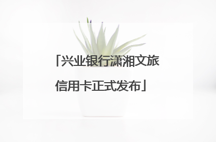 兴业银行潇湘文旅信用卡正式发布