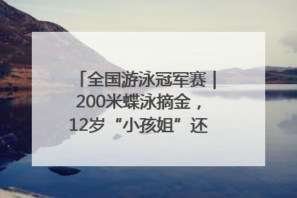 全国游泳冠军赛｜200米蝶泳摘金，12岁“小孩姐”还能制造多少惊喜？