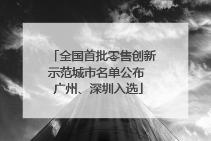 全国首批零售创新示范城市名单公布 广州、深圳入选