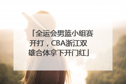 全运会男篮小组赛开打，CBA浙江双雄合体拿下开门红