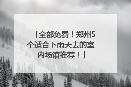 全部免费！郑州5个适合下雨天去的室内场馆推荐！