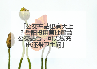 公交车站也高大上？岳阳投用首批智慧公交站台，可无线充电还带卫生间