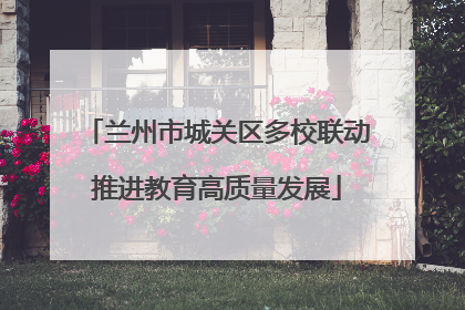 兰州市城关区多校联动推进教育高质量发展