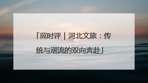 冀时评｜河北文旅：传统与潮流的双向奔赴