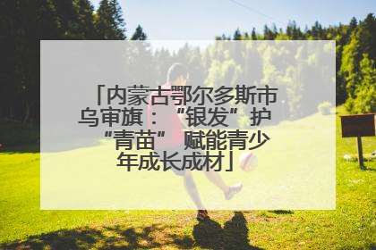内蒙古鄂尔多斯市乌审旗：“银发”护“青苗” 赋能青少年成长成材