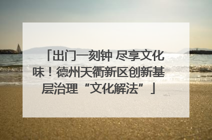 出门一刻钟 尽享文化味！德州天衢新区创新基层治理“文化解法”