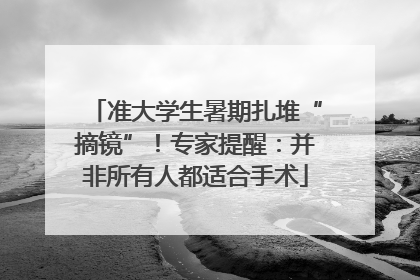 准大学生暑期扎堆“摘镜”！专家提醒：并非所有人都适合手术
