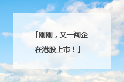 刚刚，又一闽企在港股上市！