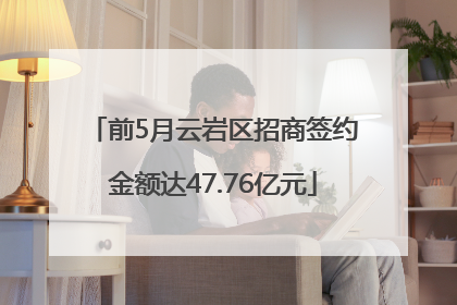前5月云岩区招商签约金额达47.76亿元