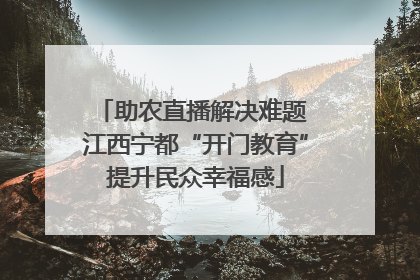 助农直播解决难题 江西宁都“开门教育”提升民众幸福感