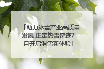 助力冰雪产业高质量发展 正定热雪奇迹7月开启滑雪新体验