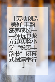 劳动创造美好 丰韵滋养成长——怀远县龙亢镇实验小学“悦劳丰韵节”闭幕式圆满举行
